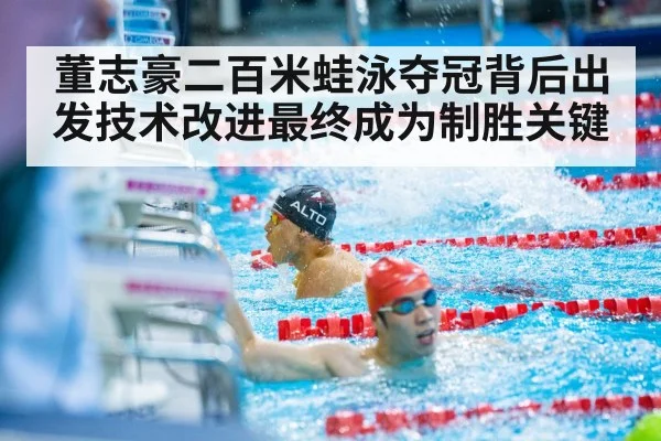 董志豪二百米蛙泳夺冠背后出发技术改进最终成为制胜关键