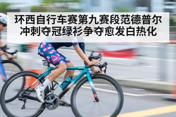 环西自行车赛第九赛段范德普尔冲刺夺冠绿衫争夺愈发白热化