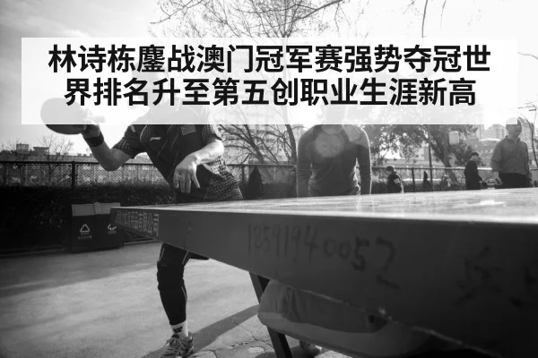 林诗栋鏖战澳门冠军赛强势夺冠世界排名升至第五创职业生涯新高