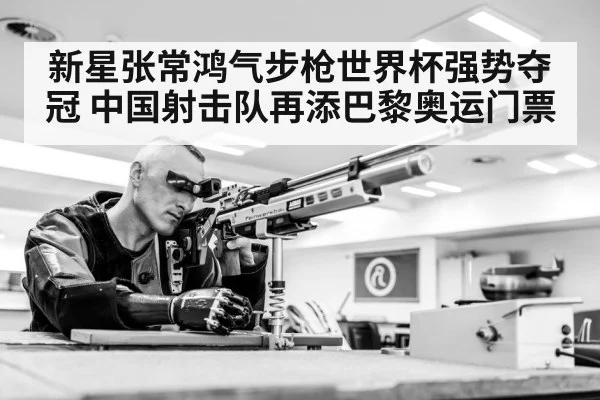 新星张常鸿气步枪世界杯强势夺冠 中国射击队再添巴黎奥运门票