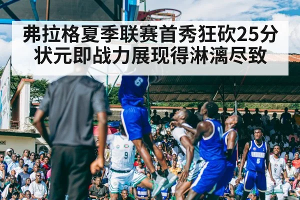 弗拉格夏季联赛首秀狂砍25分状元即战力展现得淋漓尽致